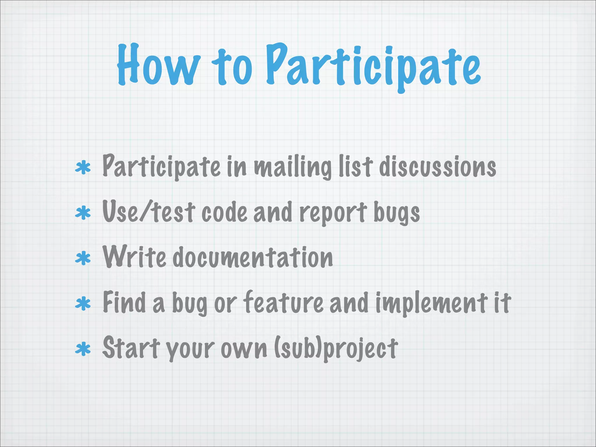 How to Participate
Participate in mailing list discussions
Use/test code and report bugs
Write documentation
Find a bug or feature and implement it
Start your own (sub)project
 
