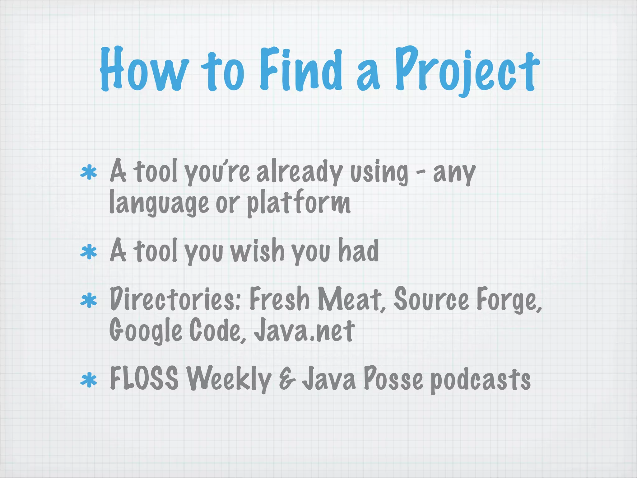 How to Find a Project
A tool you’re already using - any
language or platform
A tool you wish you had
Directories: Fresh Meat, Source Forge,
Google Code, Java.net
FLOSS Weekly & Java Posse podcasts
 