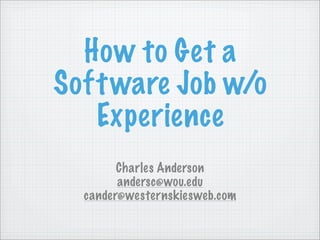 How to Get a
Soft ware Job w/o
   Experience
        Charles Anderson
        andersc@wou.edu
  cander@westernskiesweb.com
 