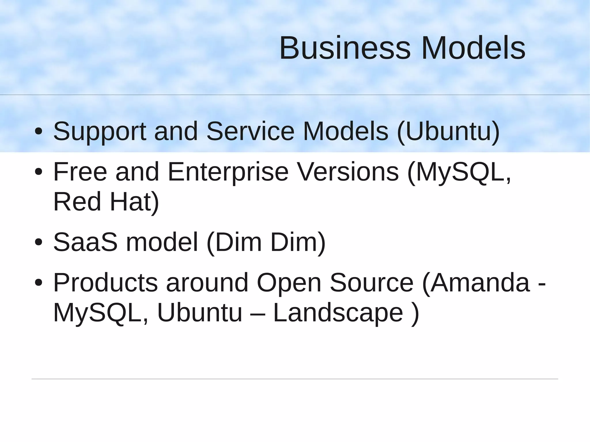 Business Models

●   Support and Service Models (Ubuntu)
●   Free and Enterprise Versions (MySQL,
    Red Hat)
●   SaaS model (Dim Dim)
●   Products around Open Source (Amanda -
    MySQL, Ubuntu – Landscape )
 