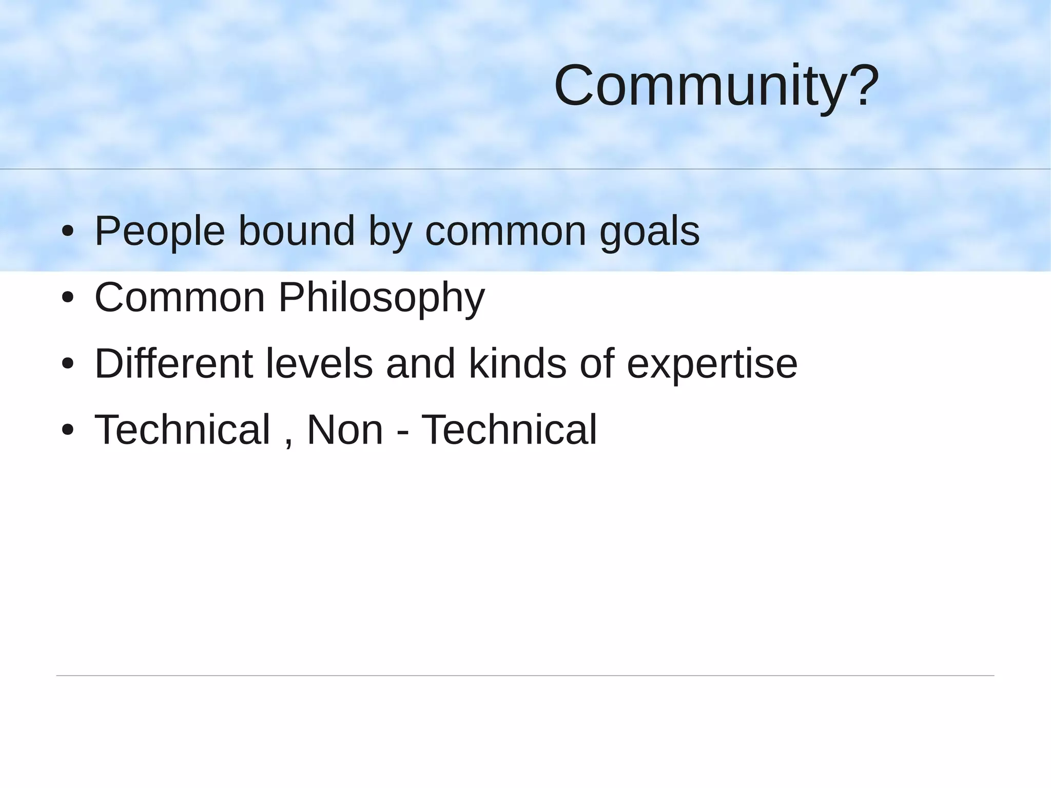 Community?

●   People bound by common goals
●   Common Philosophy
●   Different levels and kinds of expertise
●   Technical , Non - Technical
 