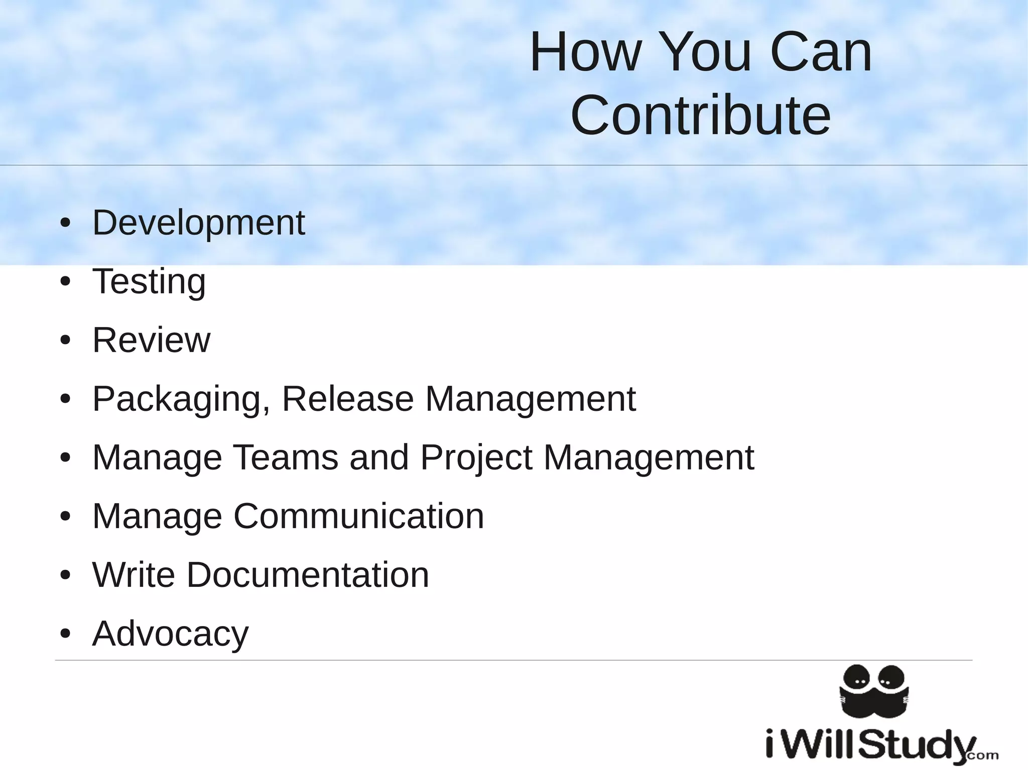 How You Can
                            Contribute
●   Development
●   Testing
●   Review
●   Packaging, Release Management
●   Manage Teams and Project Management
●   Manage Communication
●   Write Documentation
●   Advocacy
 