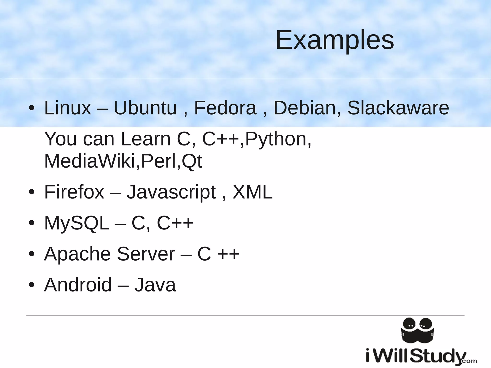 Examples

●   Linux – Ubuntu , Fedora , Debian, Slackaware
    You can Learn C, C++,Python,
    MediaWiki,Perl,Qt
●   Firefox – Javascript , XML
●   MySQL – C, C++
●   Apache Server – C ++
●   Android – Java
 