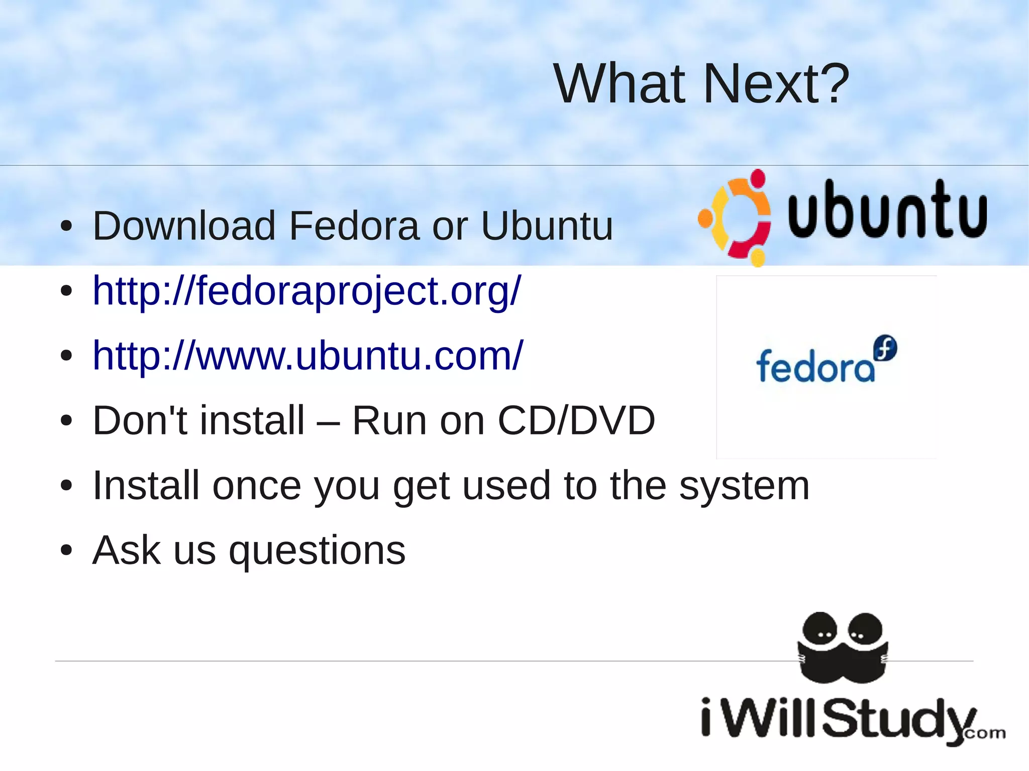 What Next?

●   Download Fedora or Ubuntu
●   http://fedoraproject.org/
●   http://www.ubuntu.com/
●   Don't install – Run on CD/DVD
●   Install once you get used to the system
●   Ask us questions
 