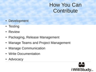 How You Can
                            Contribute
●   Development
●   Testing
●   Review
●   Packaging, Release Management
●   Manage Teams and Project Management
●   Manage Communication
●   Write Documentation
●   Advocacy
 