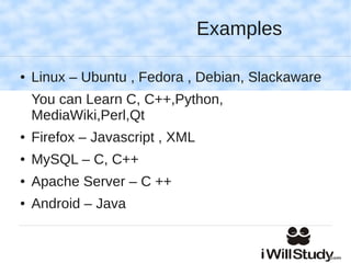 Examples

●   Linux – Ubuntu , Fedora , Debian, Slackaware
    You can Learn C, C++,Python,
    MediaWiki,Perl,Qt
●   Firefox – Javascript , XML
●   MySQL – C, C++
●   Apache Server – C ++
●   Android – Java
 