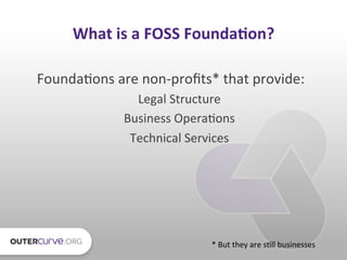 What	
  is	
  a	
  FOSS	
  Founda*on?	
  

Founda:ons	
  are	
  non-­‐proﬁts*	
  that	
  provide:	
  
                    ...