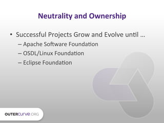 Neutrality	
  and	
  Ownership	
  

•  Successful	
  Projects	
  Grow	
  and	
  Evolve	
  un:l	
  …	
  
    –  Apache	
  S...