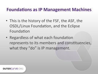 Founda*ons	
  as	
  IP	
  Management	
  Machines	
  

•  This	
  is	
  the	
  history	
  of	
  the	
  FSF,	
  the	
  ASF,	...