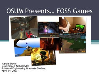 OSUM Presents… FOSS Games Martin Brown Sun Campus Ambassador Software Engineering Graduate Student April 6 th , 2009 