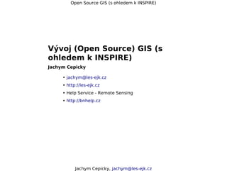 Open Source GIS (s ohledem k INSPIRE)




Vývoj (Open Source) GIS (s
ohledem k INSPIRE)
Jachym Cepicky

     • jachym@les-ejk.cz
     • http://les-ejk.cz
     • Help Service - Remote Sensing
     • http://bnhelp.cz




           Jachym Cepicky, jachym@les-ejk.cz
 