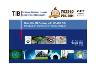 Scientific 3D Printing with GRASS GIS 
Introduction and Work in Progress Report 
Dr. Peter Löwe 
FOSS4G 2014 
2014-09-12 
 