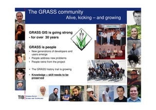 13 
The GRASS community 
Alive, kicking – and growing 
GRASS GIS is going strong 
- for over 30 years 
GRASS is people 
• ...