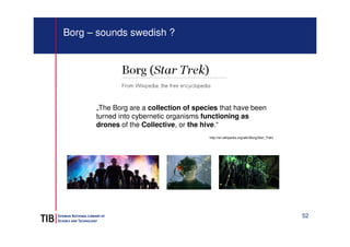 52 
Borg – sounds swedish ? 
„The Borg are a collection of species that have been 
turned into cybernetic organisms functi...