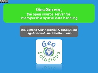 GeoServer,
the open source server for
interoperable spatial data handling
Ing. Simone Giannecchini, GeoSolutions
Ing. Andrea Aime, GeoSolutions
 