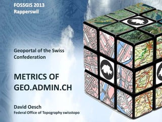 FOSSGIS 2013
Rapperswil
Geoportal of the Swiss
Confederation
METRICS OF
GEO.ADMIN.CH
David Oesch
Federal Office of Topography swisstopo
 