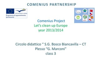 Comenius Project
Let’s clean up Europe
year 2013/2014

Circolo didattico “ S.G. Bosco Biancavilla – CT
Plesso “G. Marconi”
class 3

 