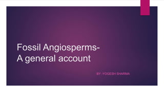 Fossil Angiosperms-
A general account
BY -YOGESH SHARMA
 