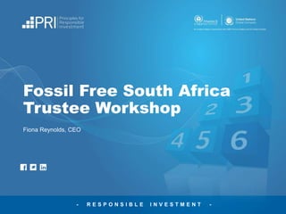 - R E S P O N S I B L E I N V E S T M E N T -
Fossil Free South Africa
Trustee Workshop
Fiona Reynolds, CEO
 