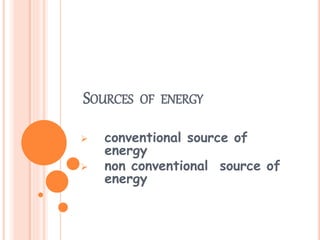 SOURCES OF ENERGY
 conventional source of
energy
 non conventional source of
energy
 
