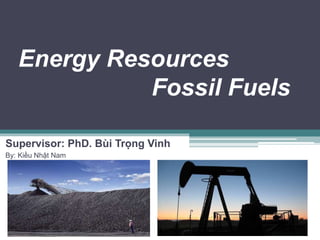 Energy Resources 
Fossil Fuels 
Supervisor: PhD. Bùi Trọng Vinh 
By: Kiều Nhật Nam 
 