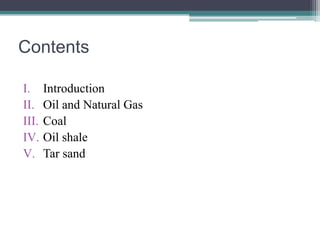 Contents 
I. Introduction 
II. Oil and Natural Gas 
III. Coal 
IV. Oil shale 
V. Tar sand 
 