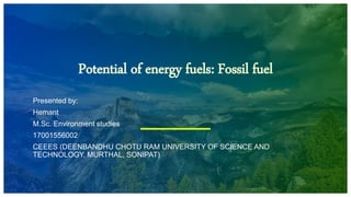 Potential of energy fuels: Fossil fuel
Presented by:
Hemant
M.Sc. Environment studies
17001556002
CEEES (DEENBANDHU CHOTU RAM UNIVERSITY OF SCIENCE AND
TECHNOLOGY, MURTHAL, SONIPAT)
 