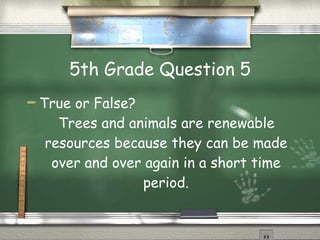 5th Grade Question 5 True or False?  Trees and animals are renewable resources because they can be made over and over again in a short time period. 