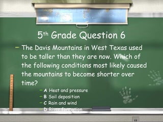5 th  Grade Question 6 The Davis Mountains in West Texas used to be taller than they are now. Which of the following conditions most likely caused the mountains to become shorter over time? A  Heat and pressure B  Soil deposition C  Rain and wind D  River formation 