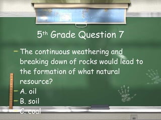 5 th  Grade Question 7 The continuous weathering and breaking down of rocks would lead to the formation of what natural resource?  A. oil B. soil C. coal 