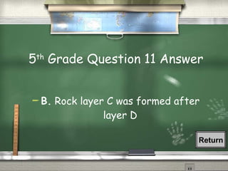 5 th  Grade Question 11 Answer B.  Rock layer C was formed after layer D Return 