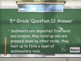 5 th  Grade Question 12 Answer Sediments are deposited from wind and erosion, they build up and are pressed down by other rocks, they heat up to form a layer of sedimentary rock. Return 