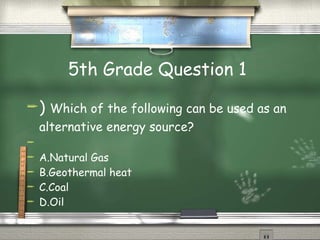 5th Grade Question 1  )  Which of the following can be used as an alternative energy source?    A.Natural Gas B.Geothermal heat C.Coal D.Oil 