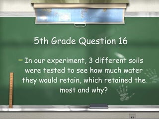 5th Grade Question 16 In our experiment, 3 different soils were tested to see how much water they would retain, which retained the most and why? 