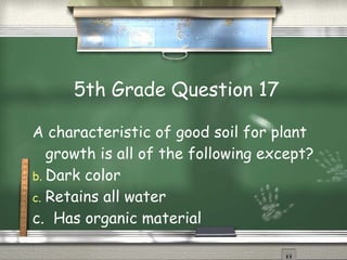 5th Grade Question 17 A characteristic of good soil for plant growth is all of the following except? Dark color Retains all water c.  Has organic material 