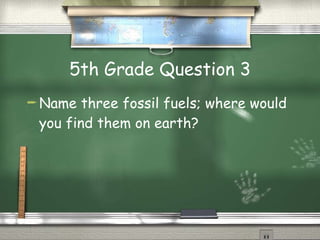 5th Grade Question 3 Name three fossil fuels; where would you find them on earth? 