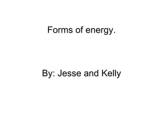 Forms of energy. By: Jesse and Kelly 