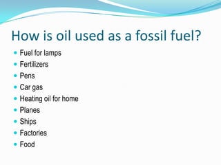 How is oil used as a fossil fuel?Fuel for lamps FertilizersPensCar gasHeating oil for homePlanesShipsFactoriesFood 