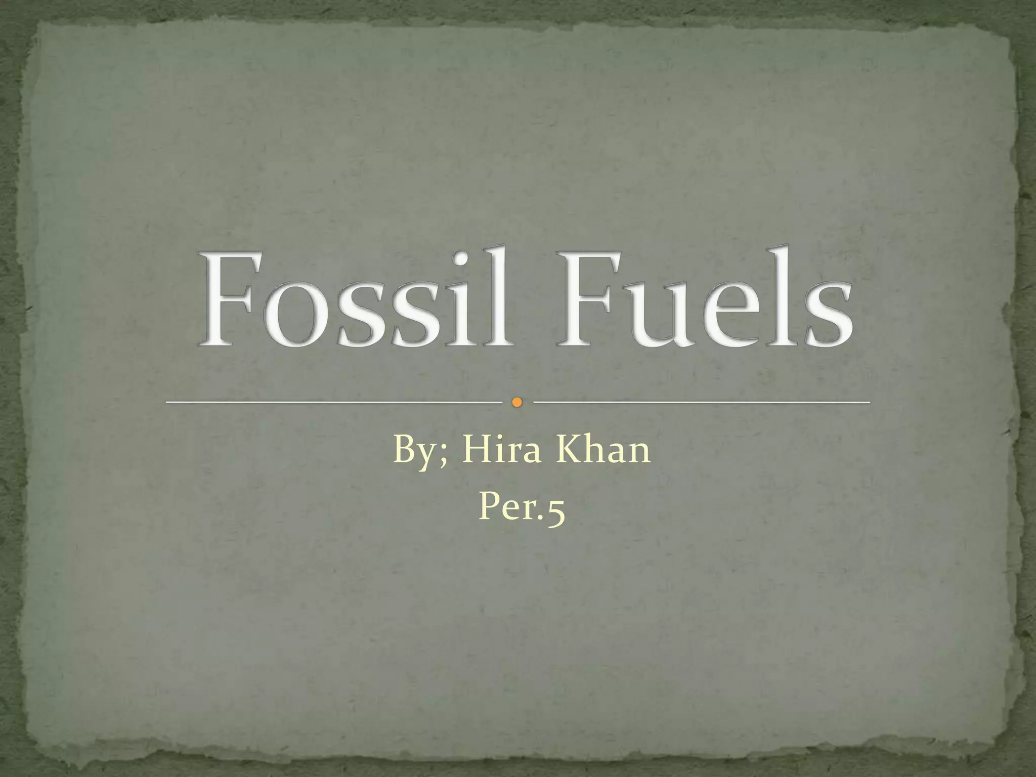 By; Hira KhanPer.5Fossil Fuels