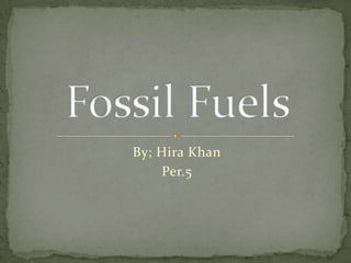 By; Hira Khan Per.5 Fossil Fuels 