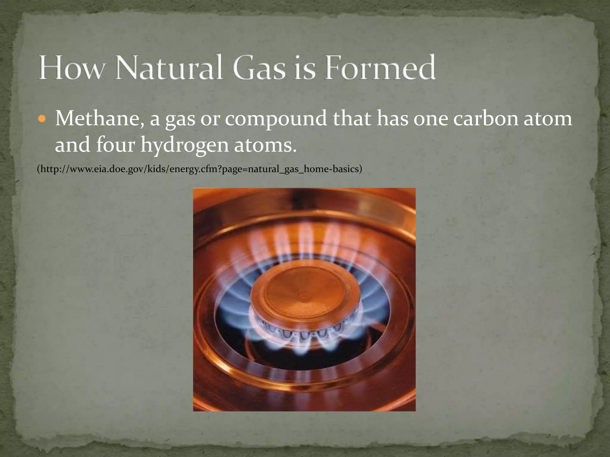 Methane, a gas or compound that has one carbon atom and four hydrogen atoms.(http://www.eia.doe.gov/kids/energy.cfm?page=natural_gas_home-basics)How Natural Gas is Formed