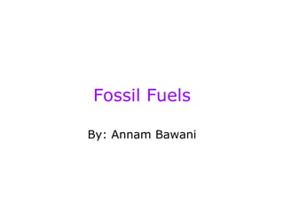 Fossil Fuels By: Annam Bawani 