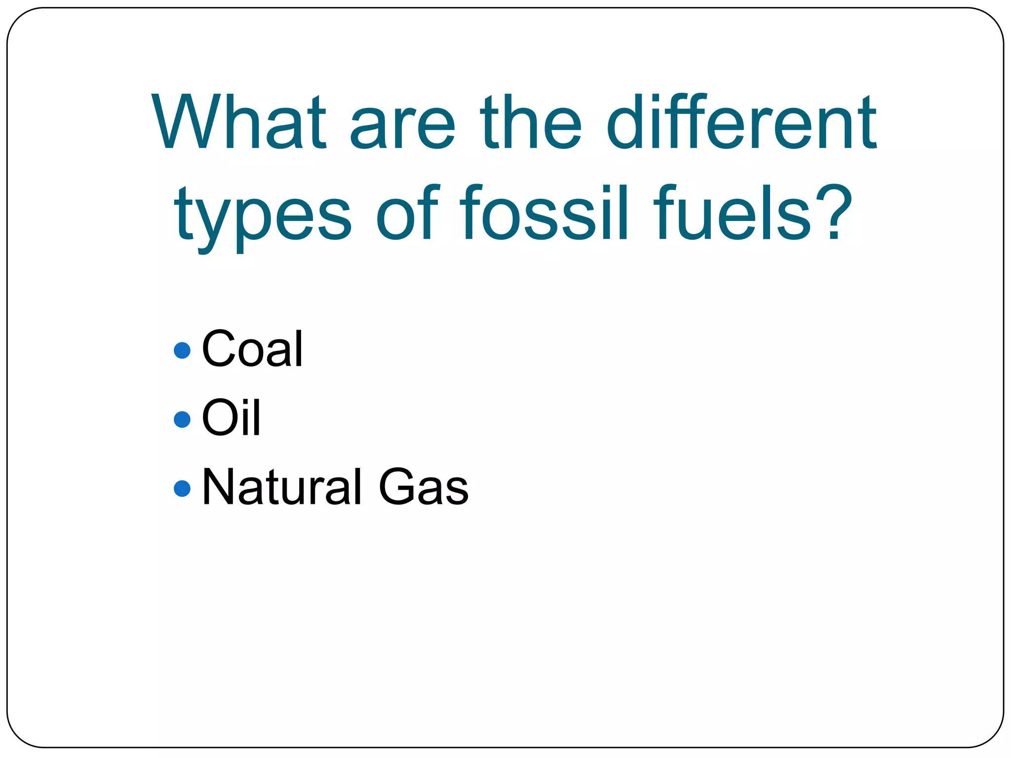 What are the different types of fossil fuels?CoalOilNatural Gas