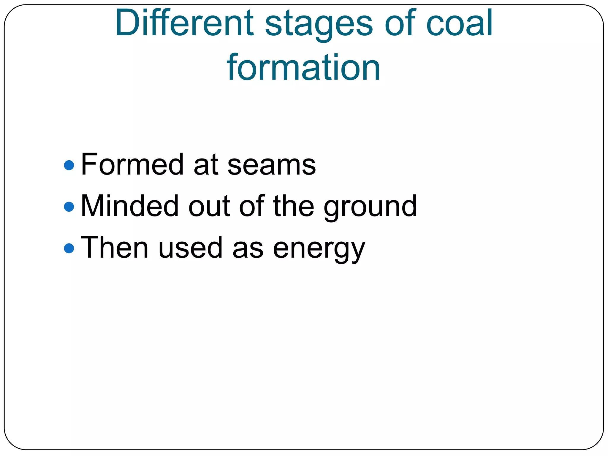 Different stages of coal formationFormed at seamsMinded out of the groundThen used as energy