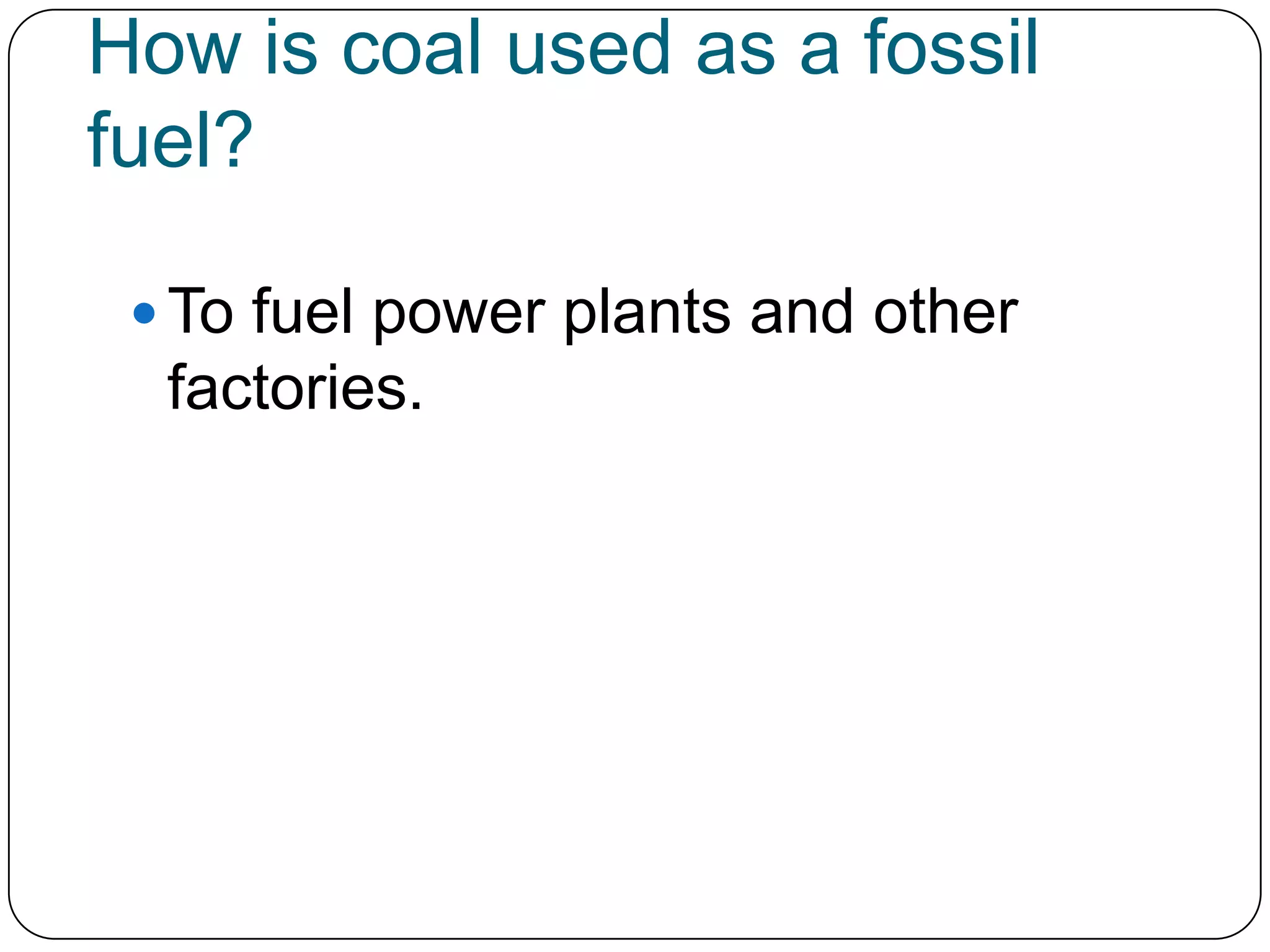 How is coal used as a fossil fuel?To fuel power plants and other factories.