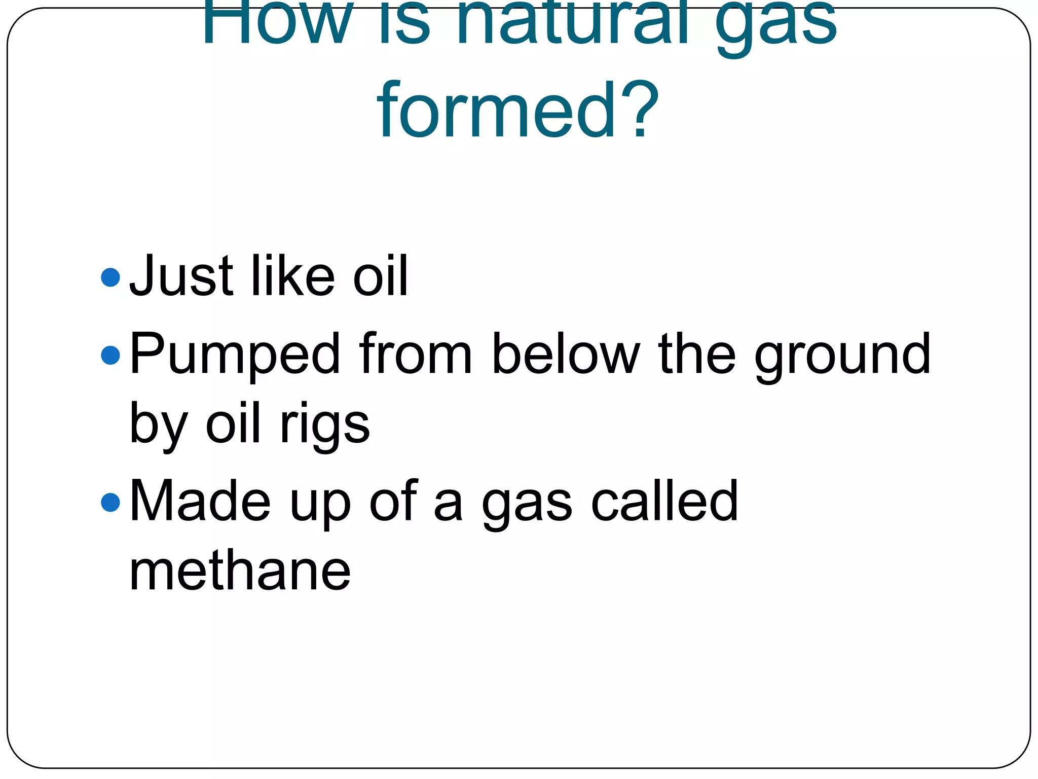 How is natural gas formed?Just like oilPumped from below the ground by oil rigsMade up of a gas called methane
