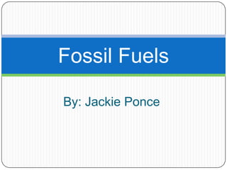 By: Jackie Ponce Fossil Fuels 