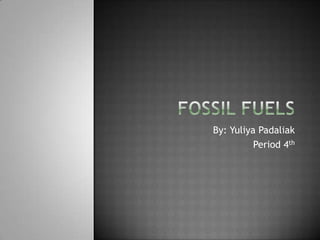Fossil Fuels  By: Yuliya Padaliak Period 4th 