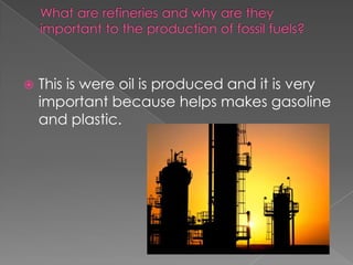 What are refineries and why are they important to the production of fossil fuels?This is were oil is produced and it is very important because helps makes gasoline and plastic. 