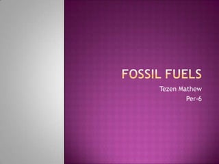 Fossil Fuels  Tezen Mathew Per-6 